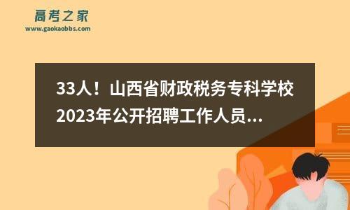 33人！山西省财政税务专科学校2023年公开招聘工作人员公告