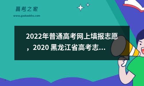 2022年普通高考网上填报志愿，2020 黑龙江省高考志愿填报时间表