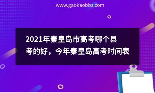 2021年秦皇岛市高考哪个县考的好，今年秦皇岛高考时间表