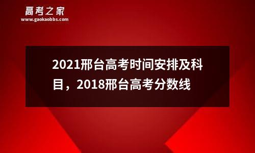 2021邢台高考时间安排及科目，2018邢台高考分数线