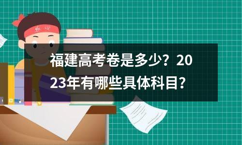 福建高考卷是多少？2023年有哪些具体科目？