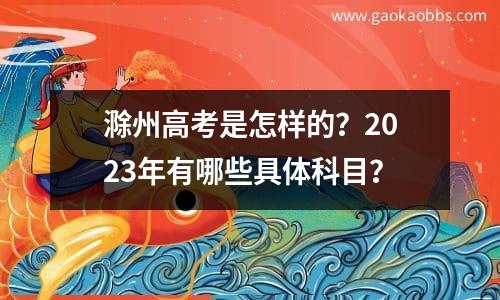 滁州高考是怎样的？2023年有哪些具体科目？