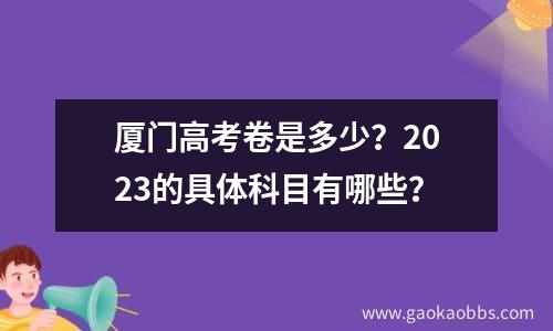 厦门高考卷是多少？2023的具体科目有哪些？