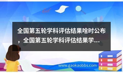 全国第五轮学科评估结果啥时公布，全国第五轮学科评估结果学校排名