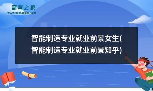 智能制造专业就业前景女生(智能制造专业就业前景知乎)