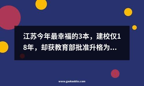 江苏今年最幸福的3本，建校仅18年，却获教育部批准升格为了公办