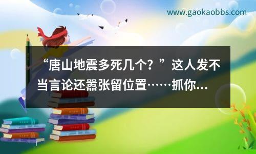 “唐山地震多死几个？”这人发不当言论还嚣张留位置……抓你！