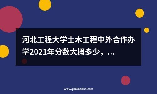 河北工程大学土木工程中外合作办学2021年分数大概多少，河北工程大学中外合作办学录取分数线