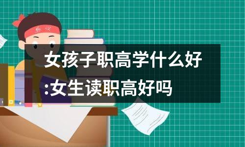 女孩子职高学什么好:女生读职高好吗