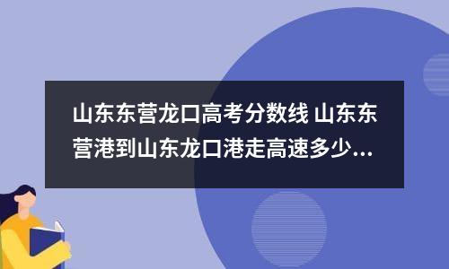 山东东营龙口高考分数线 山东东营港到山东龙口港走高速多少公里-