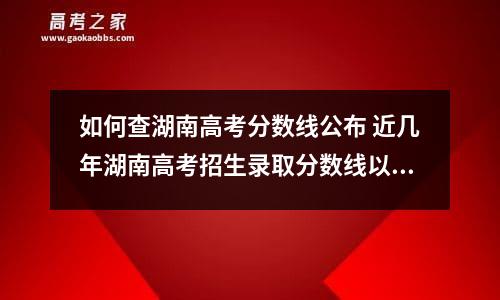 如何查湖南高考分数线公布 近几年湖南高考招生录取分数线以及湖南高考的分数线...-