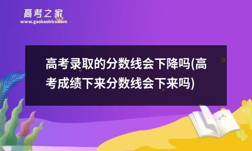 高考录取的分数线会下降吗(高考成绩下来分数线会下来吗)