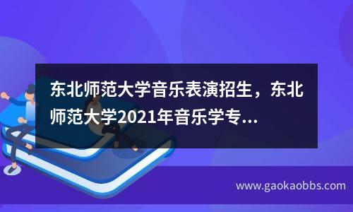 东北师范大学音乐表演招生，东北师范大学2021年音乐学专业招生简章