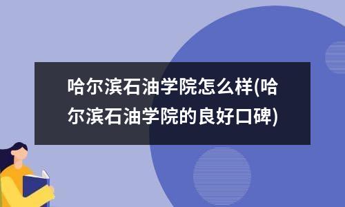 哈尔滨石油学院怎么样(哈尔滨石油学院的良好口碑)