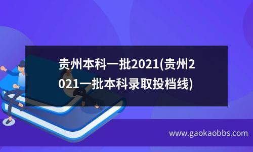 贵州本科一批2021(贵州2021一批本科录取投档线)