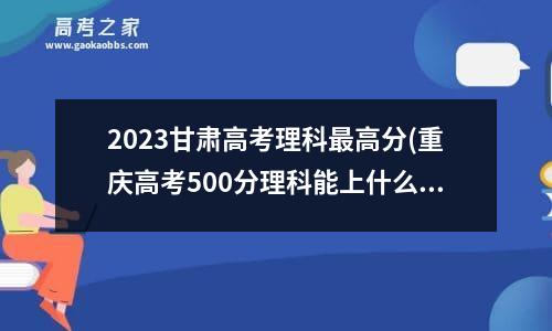 2023甘肃高考理科最高分(重庆高考500分理科能上什么大学)