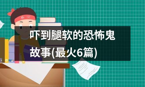 吓到腿软的恐怖鬼故事(最火6篇)