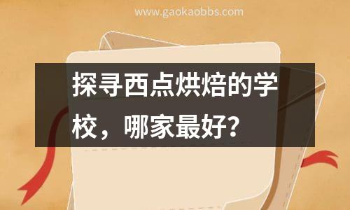 探寻西点烘焙的学校，哪家最好？