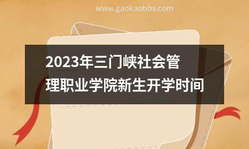 2023年三门峡社会管理职业学院新生开学时间