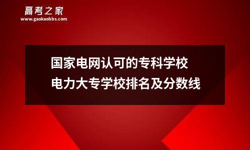 国家电网认可的专科学校  电力大专学校排名及分数线