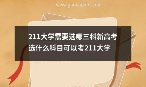 211大学需要选哪三科新高考选什么科目可以考211大学