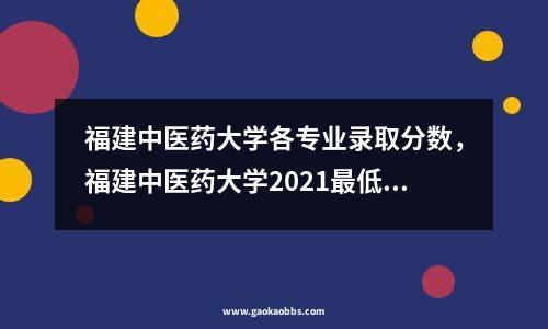 福建中医药大学各专业录取分数，福建中医药大学2021最低投档线