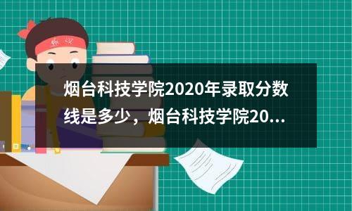 烟台科技学院2020年录取分数线是多少，烟台科技学院2021录取通知书