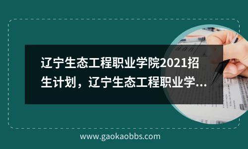 辽宁生态工程职业学院2021招生计划，辽宁生态工程职业学院2021录取通知书