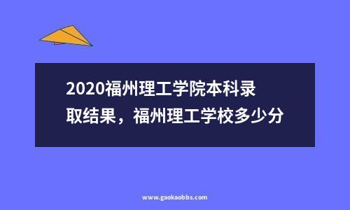 2020福州理工学院本科录取结果，福州理工学校多少分