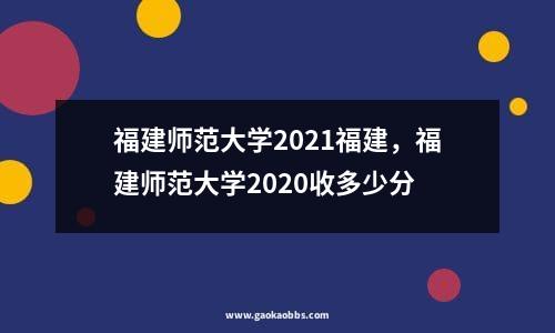 福建师范大学2021福建，福建师范大学2020收多少分