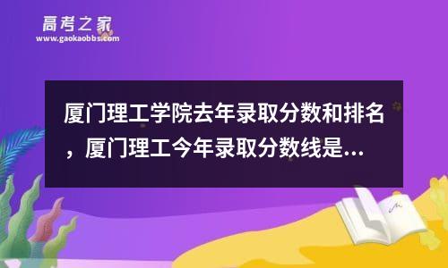 厦门理工学院去年录取分数和排名，厦门理工今年录取分数线是多少