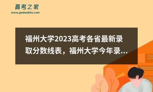 福州大学2023高考各省最新录取分数线表，福州大学今年录取分数线预测