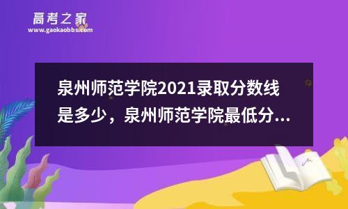 泉州师范学院2021录取分数线是多少，泉州师范学院最低分数线是多少