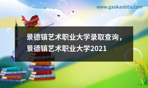 景德镇艺术职业大学录取查询，景德镇艺术职业大学2021