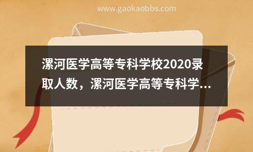 漯河医学高等专科学校2020录取人数，漯河医学高等专科学校2021投档线