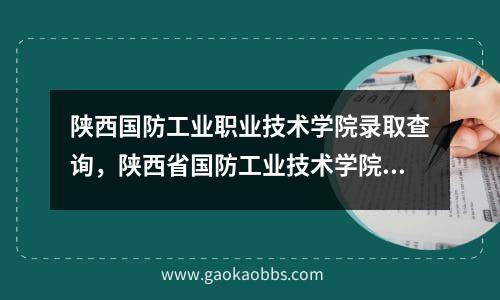 陕西国防工业职业技术学院录取查询，陕西省国防工业技术学院录取分数线多少