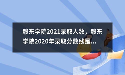 赣东学院2021录取人数，赣东学院2020年录取分数线是多少