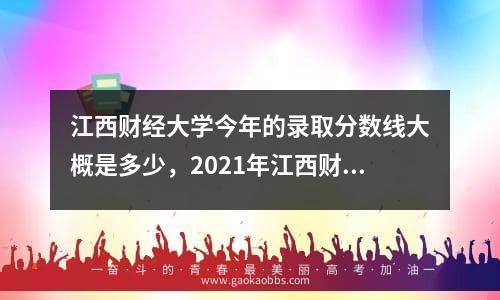 江西财经大学今年的录取分数线大概是多少，2021年江西财经大学