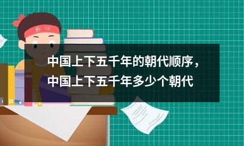 中国上下五千年的朝代顺序，中国上下五千年多少个朝代