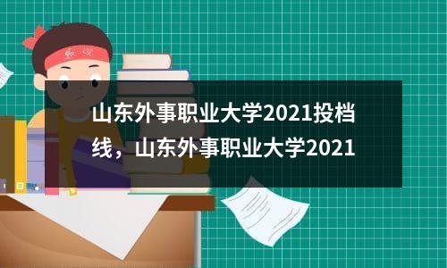 山东外事职业大学2021投档线，山东外事职业大学2021