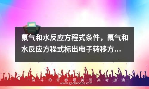 氟气和水反应方程式条件，氟气和水反应方程式标出电子转移方向和数目