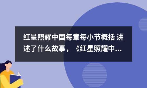 红星照耀中国每章每小节概括 讲述了什么故事，《红星照耀中国》每章每节的概括