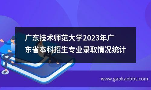 广东技术师范大学2023年广东省本科招生专业录取情况统计