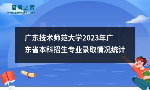 广东技术师范大学2023年广东省本科招生专业录取情况统计