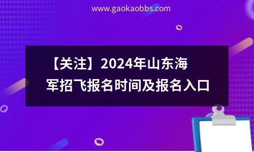 【关注】2024年山东海军招飞报名时间及报名入口