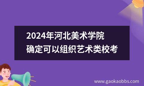 2024年河北美术学院确定可以组织艺术类校考