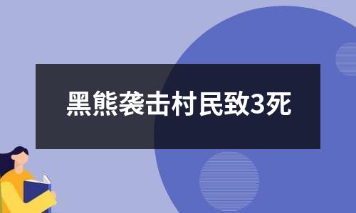 黑熊袭击村民致3死