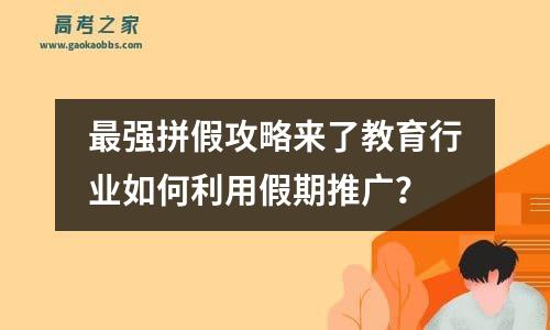 最强拼假攻略来了教育行业如何利用假期推广？