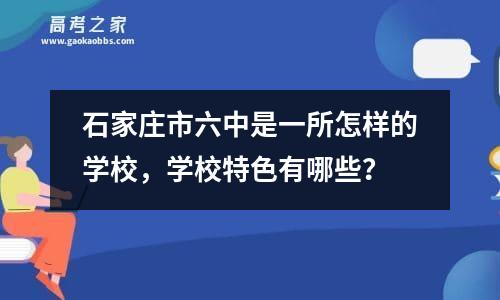 石家庄市六中是一所怎样的学校，学校特色有哪些？