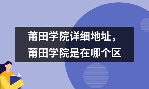 莆田学院详细地址，莆田学院是在哪个区